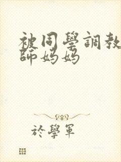 被同学调教的教师妈妈