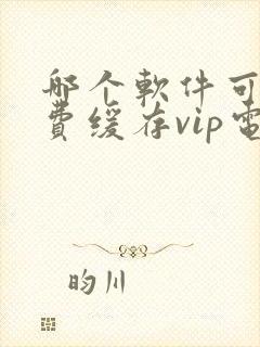 哪个软件可以免费缓存vip电视剧封面