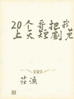 20个哥把我宠上天短剧免费观看全集
