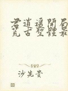 君逍遥开局签到荒古圣体最新阅读