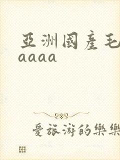 亚洲国产毛片aaaaa