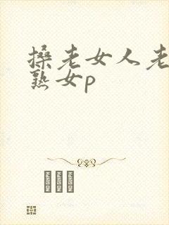 搡老女人老妇老熟女p