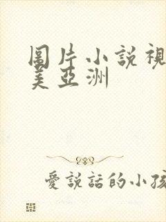 图片小说视频欧美亚洲