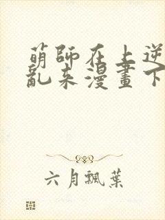 萌师在上逆徒别乱来漫画下拉式