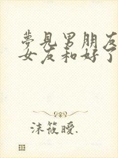 梦见男朋友跟前女友和好了表示什么