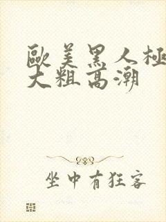 欧美黑人极品超大粗高潮