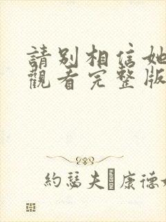 请别相信她免费观看完整版在线封面