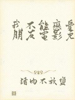 我不能恋爱的女朋友电影免费完整版