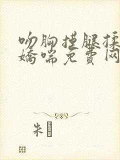 吻胸摸腿揉屁股娇喘免费网站