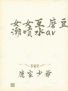 女女互磨豆腐高潮喷水av