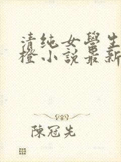 清纯女学生朱晓橙小说最新章节阅读