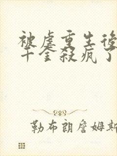 被虐重生后,真千金杀疯了在线读