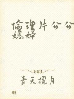 伦理片公公和儿媳妇