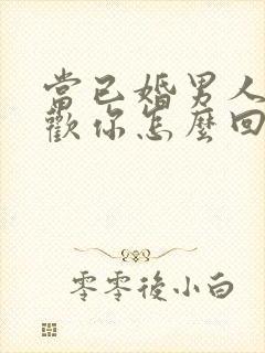 当已婚男人说喜欢你怎么回答