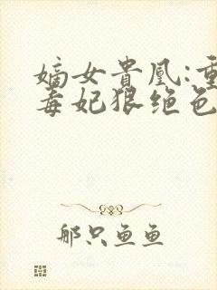 嫡女贵凰:重生毒妃狠绝色免费