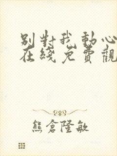 别对我动心高清在线免费观看全集