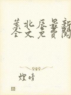 叶北辰最新更新全文免费阅读