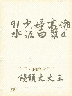 91少妇高潮喷水流白浆a