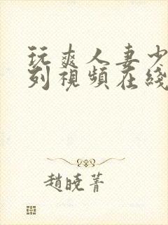 玩爽人妻少妇系列视频在线播放