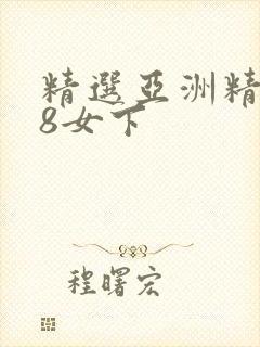 精选亚洲精品18女下