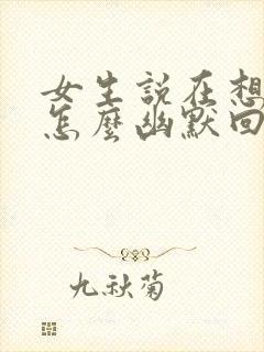 女生说在想你啊怎么幽默回复