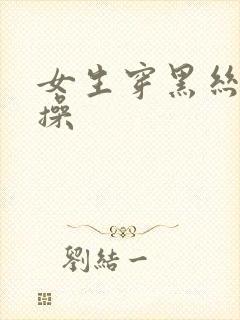 女生穿黑丝被狂操