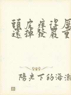 头皮痒得厉害,还掉发严重是什么原因