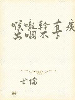 喉咙干有痰咳不出咽不下