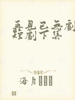 再见已无剧中人短剧下集