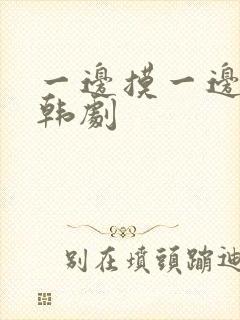 一边摸一边亲奶韩剧