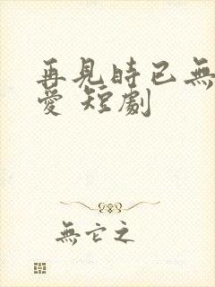 再见时已无恨无爱 短剧