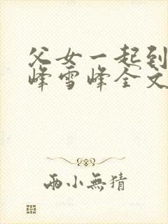 父女一起到达巅峰雪峰全文免费阅读