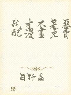 我才不是恶毒女配漫画免费观看下拉式