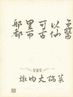 哪里可以免费看都市古仙医