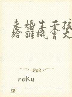 未婚生子孩子判给谁机会大