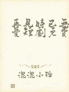 再见时已无恨无爱短剧免费观看