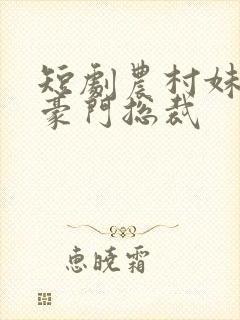 短剧农村妹闪婚豪门总裁