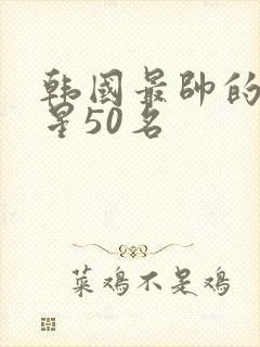 韩国最帅的男明星50名