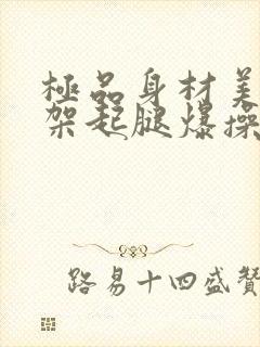 极品身材美女被架起腿爆操到喷水