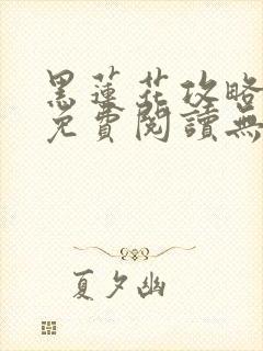 黑莲花攻略手册免费阅读无弹窗