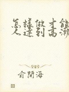 怎样做才能让女人达到高潮