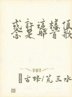 或许这样值得怀念是哪首歌的歌词