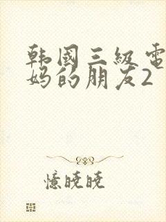 韩国三级电影妈妈的朋友2