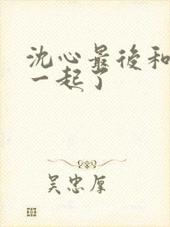 沈心最后和谁在一起了