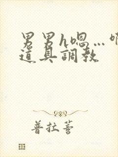 男男h嗯…啊 道具调教