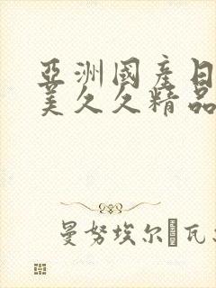 亚洲国产日韩欧美久久精品