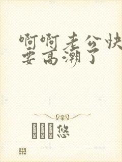 啊啊老公快点我要高潮了