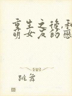 重生之后,和软萌女友的恋爱日常全本