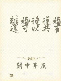 离婚后复婚财产还可以共有么