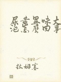 尿黄异味大有泡泡怎么回事